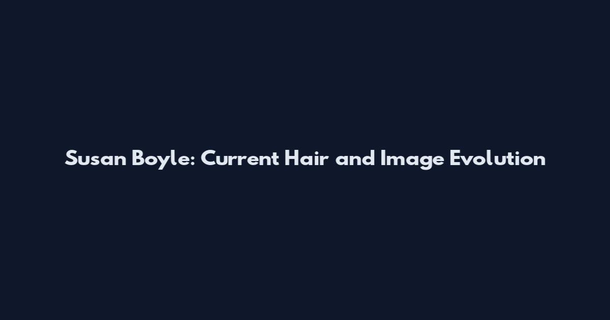 Susan Boyle: Current Hair and Image Evolution