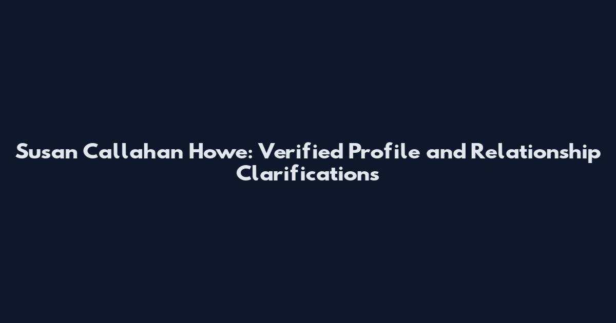 Susan Callahan Howe: Verified Profile and Relationship Clarifications