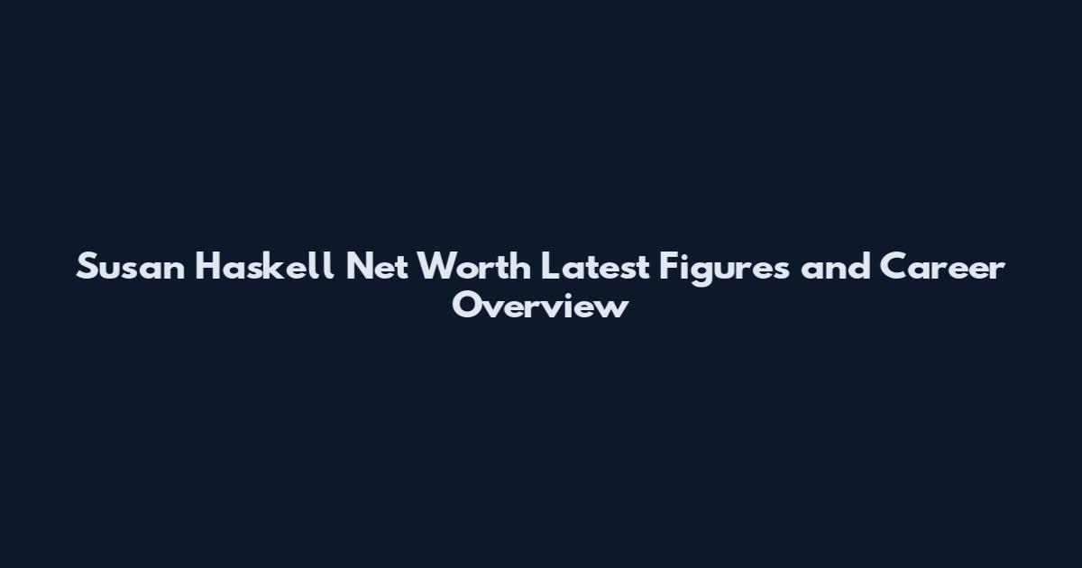 Susan Haskell Net Worth Latest Figures and Career Overview