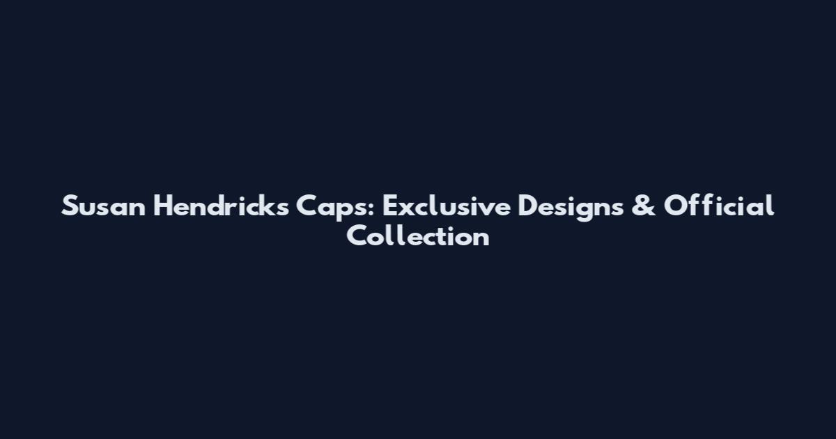 Susan Hendricks Caps: Exclusive Designs & Official Collection