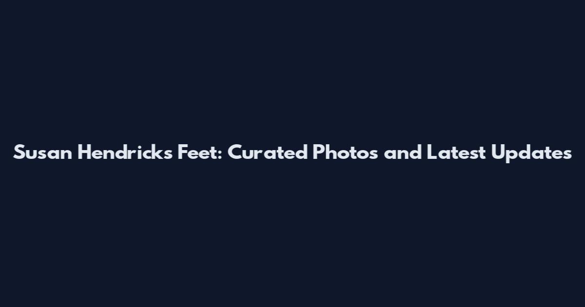 Susan Hendricks Feet: Curated Photos and Latest Updates