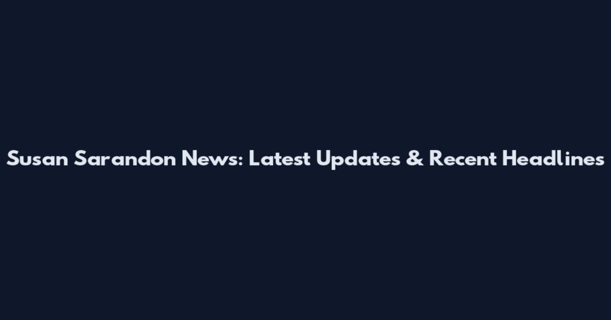 Susan Sarandon News: Latest Updates & Recent Headlines