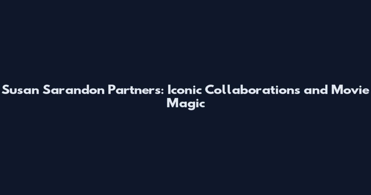 Susan Sarandon Partners: Iconic Collaborations and Movie Magic