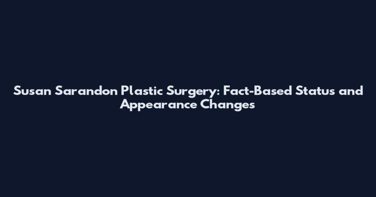 Susan Sarandon Plastic Surgery: Fact-Based Status and Appearance Changes