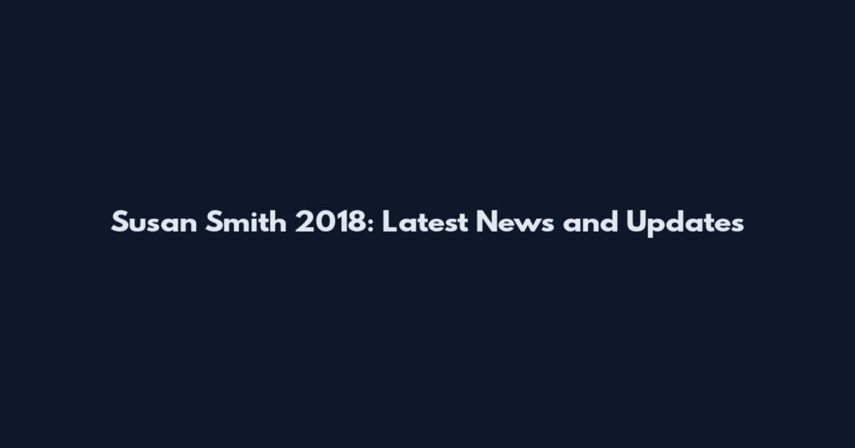 Susan Smith 2018: Latest News and Updates