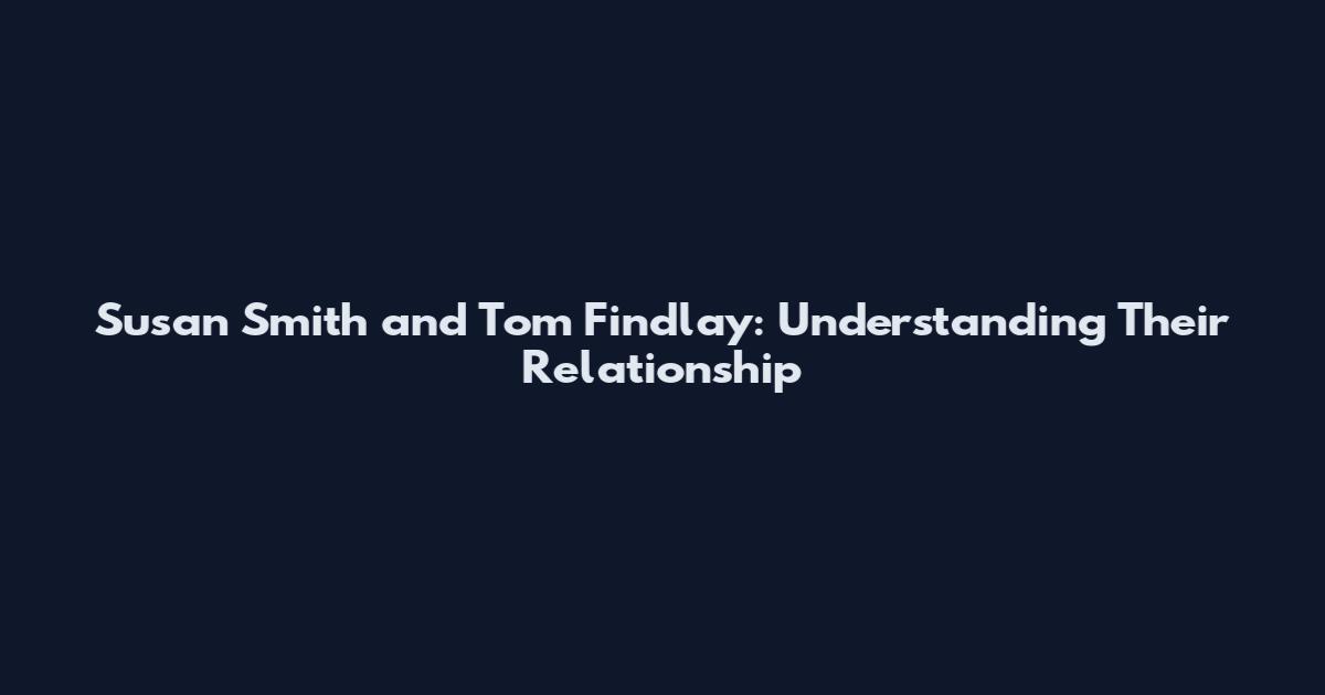 Susan Smith and Tom Findlay: Understanding Their Relationship