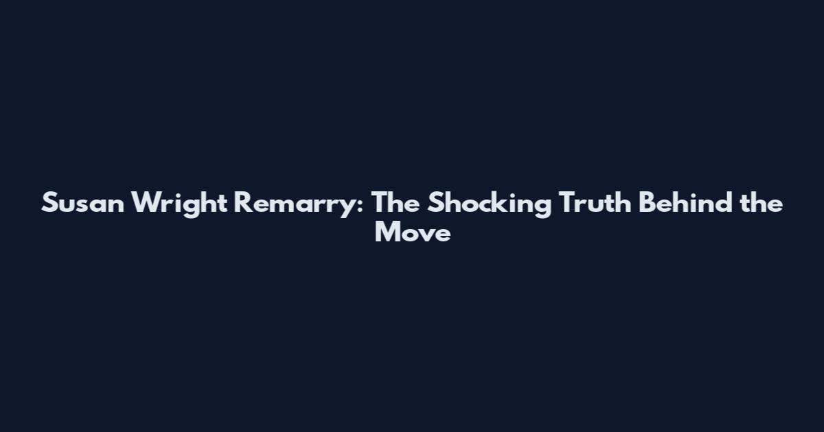 Susan Wright Remarry: The Shocking Truth Behind the Move