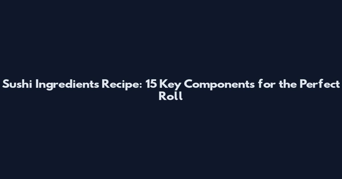 Sushi Ingredients Recipe: 15 Key Components for the Perfect Roll