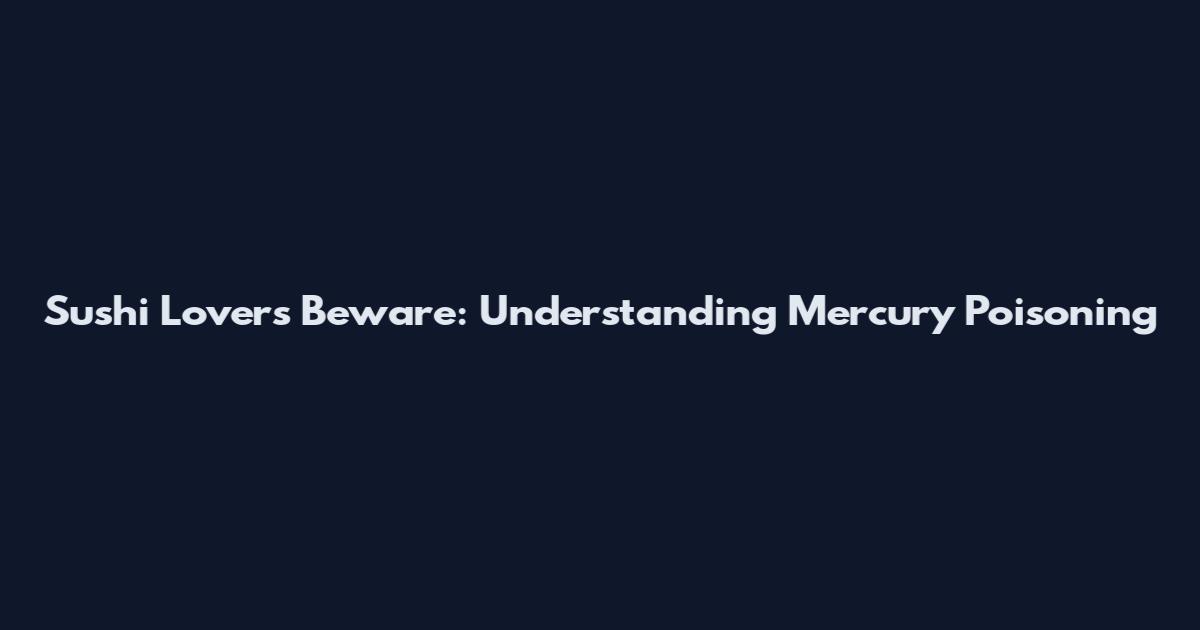 Sushi Lovers Beware: Understanding Mercury Poisoning