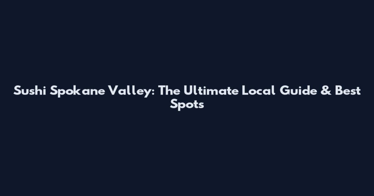 Sushi Spokane Valley: The Ultimate Local Guide & Best Spots