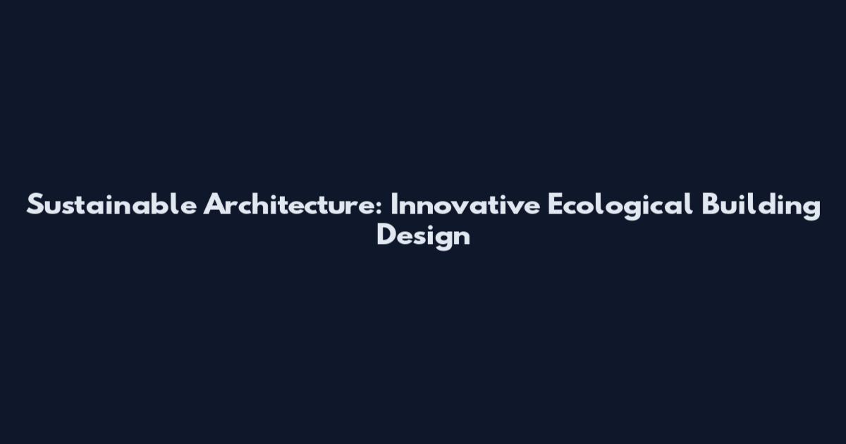 Sustainable Architecture: Innovative Ecological Building Design