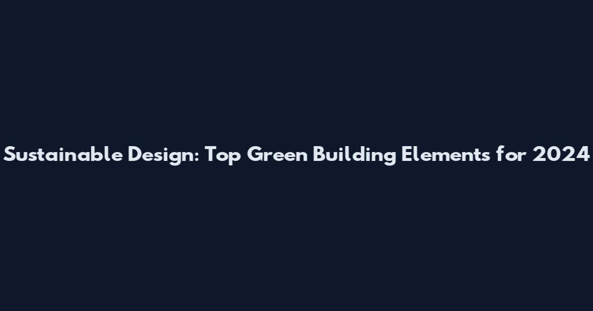 Sustainable Design: Top Green Building Elements for 2024