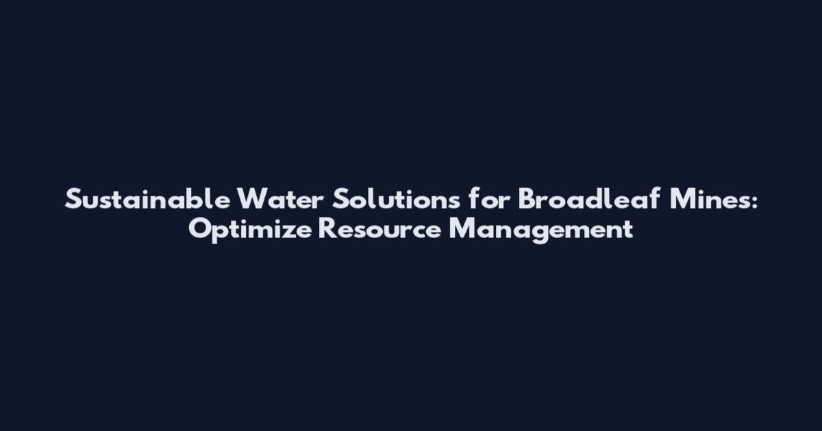 Sustainable Water Solutions for Broadleaf Mines: Optimize Resource Management