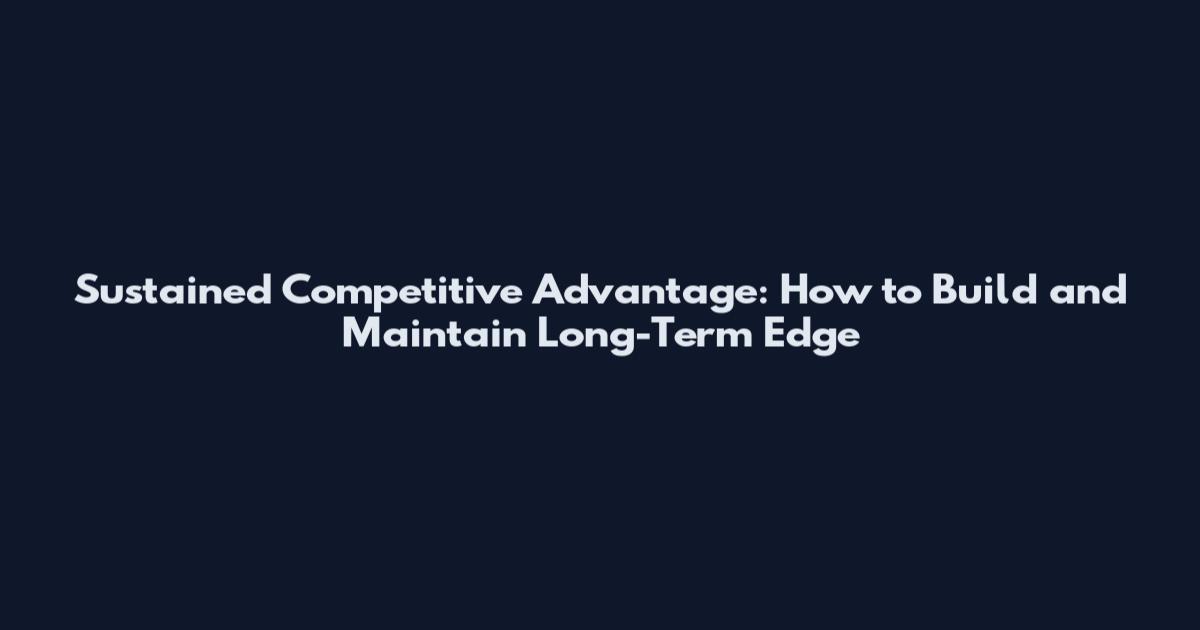 Sustained Competitive Advantage: How to Build and Maintain Long-Term Edge