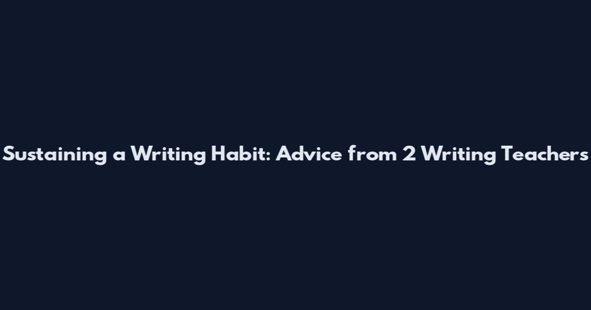 Sustaining a Writing Habit: Advice from 2 Writing Teachers