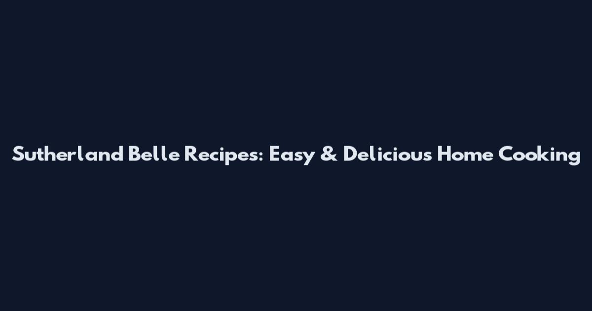 Sutherland Belle Recipes: Easy & Delicious Home Cooking