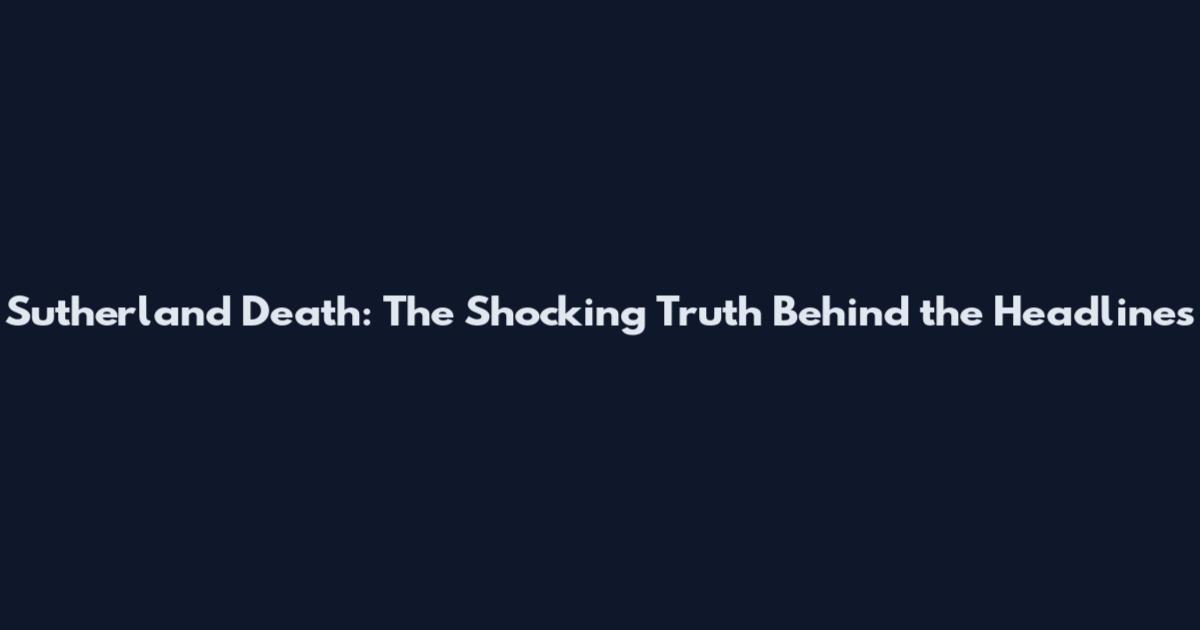 Sutherland Death: The Shocking Truth Behind the Headlines
