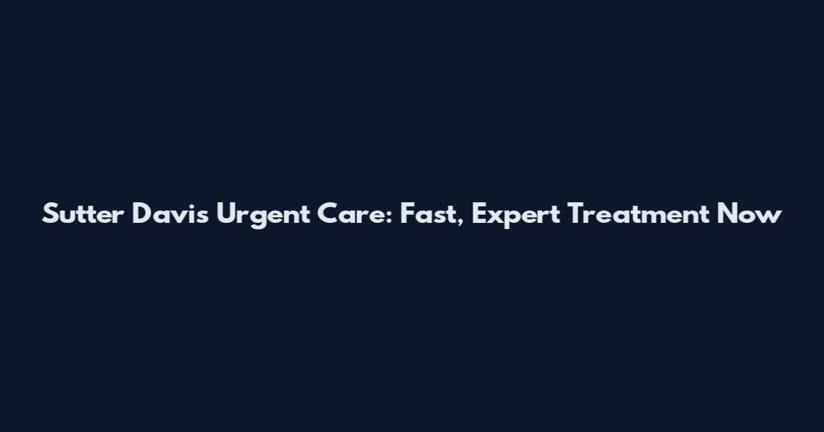 Sutter Davis Urgent Care: Fast, Expert Treatment Now