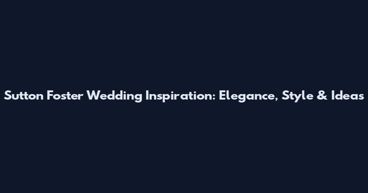 Sutton Foster Wedding Inspiration: Elegance, Style & Ideas