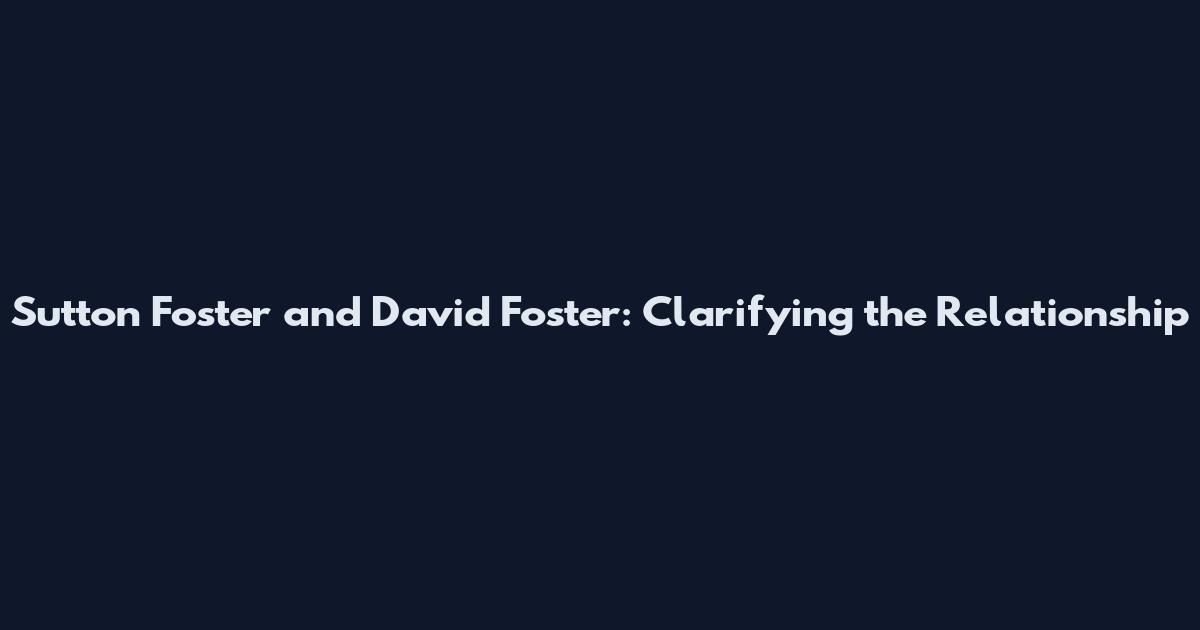 Sutton Foster and David Foster: Clarifying the Relationship