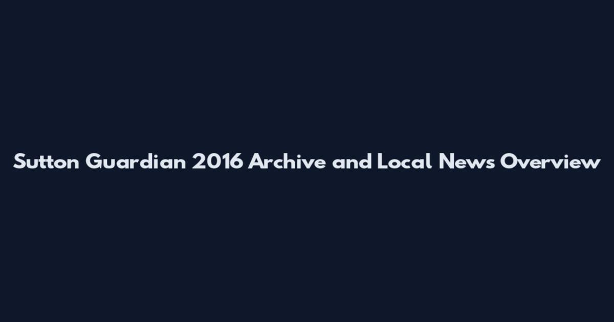 Sutton Guardian 2016 Archive and Local News Overview