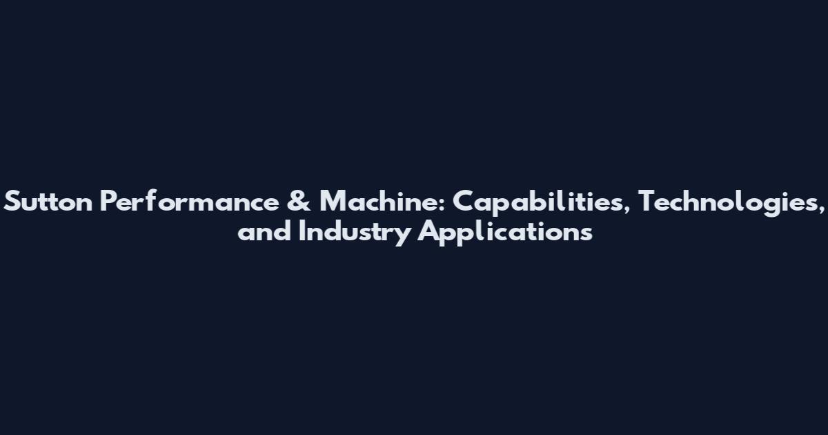 Sutton Performance & Machine: Capabilities, Technologies, and Industry Applications