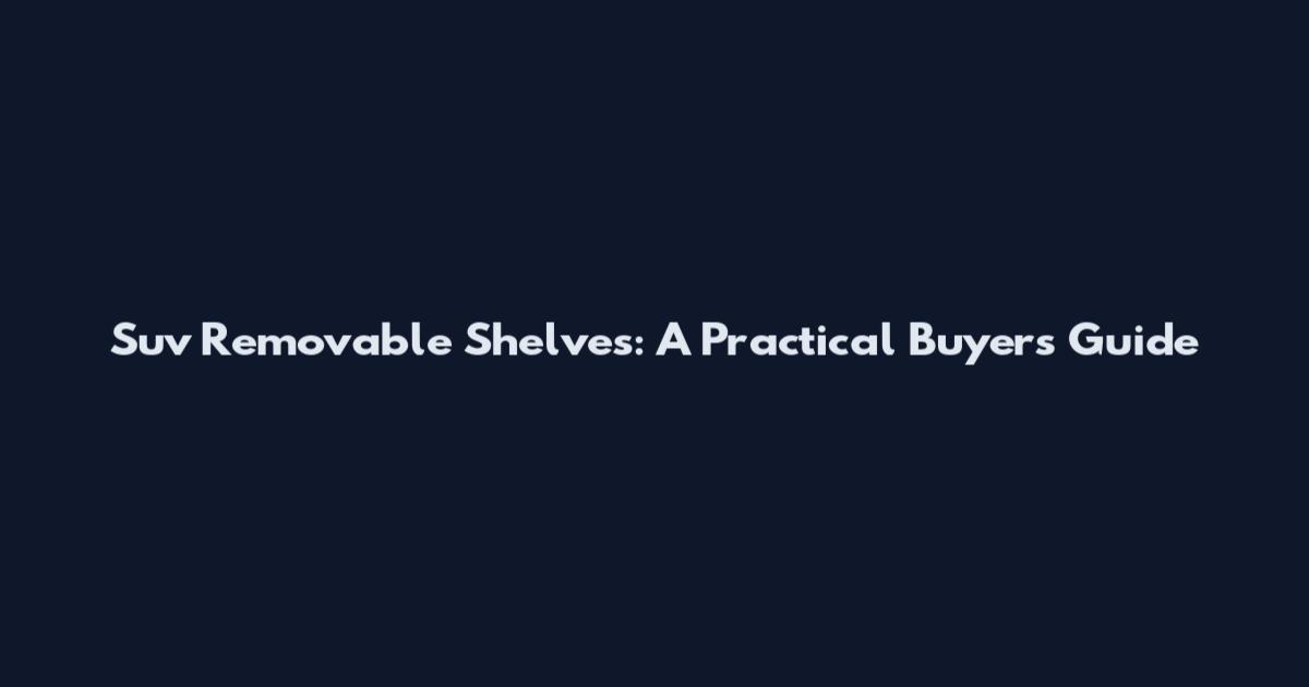 Suv Removable Shelves: A Practical Buyer's Guide