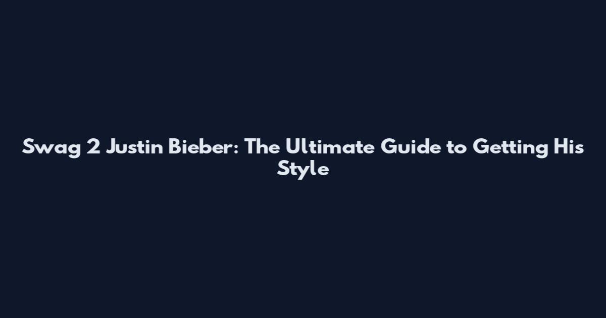 Swag 2 Justin Bieber: The Ultimate Guide to Getting His Style