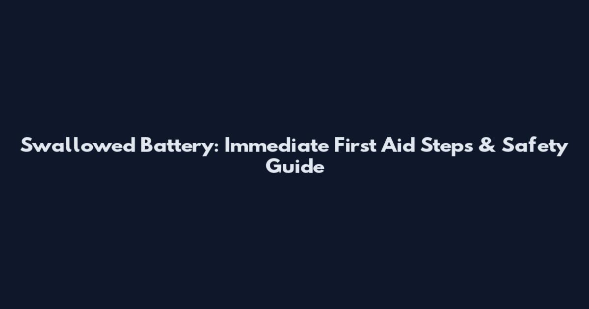 Swallowed Battery: Immediate First Aid Steps & Safety Guide