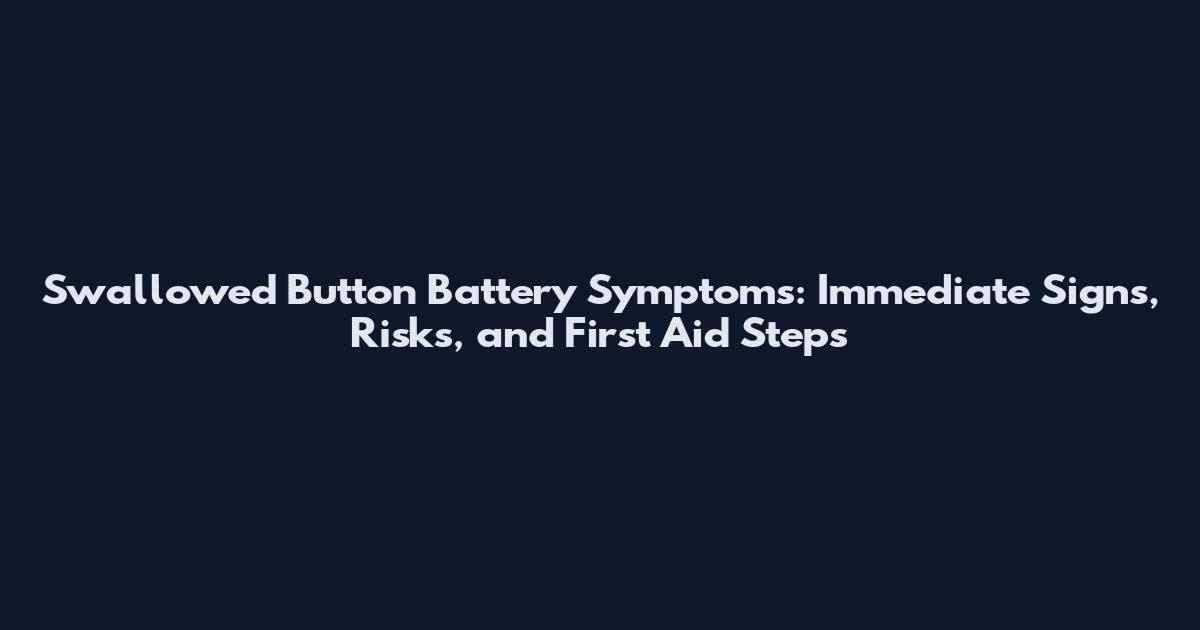 Swallowed Button Battery Symptoms: Immediate Signs, Risks, and First Aid Steps
