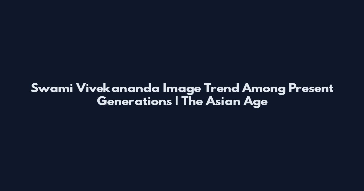 Swami Vivekananda Image Trend Among Present Generations | The Asian Age