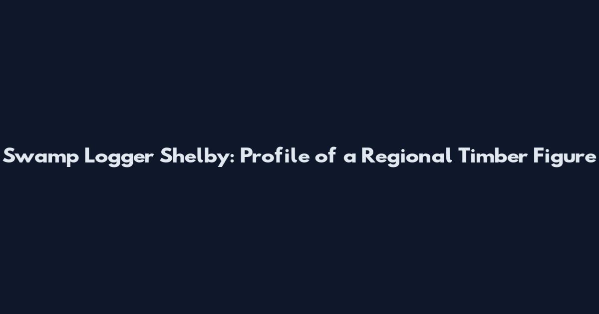 Swamp Logger Shelby: Profile of a Regional Timber Figure