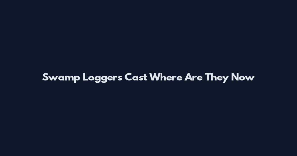 Swamp Loggers Cast Where Are They Now