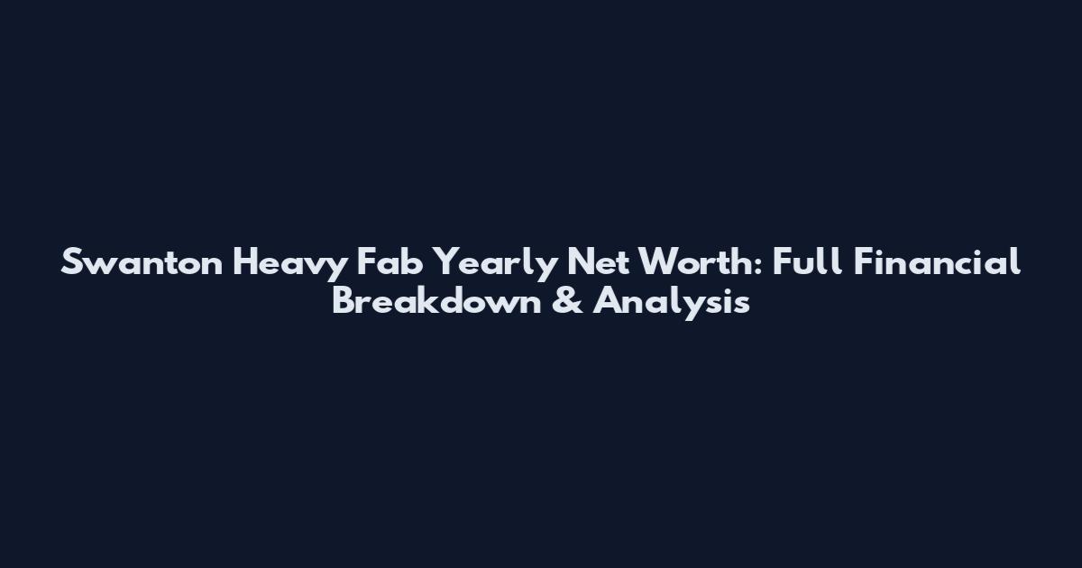 Swanton Heavy Fab Yearly Net Worth: Full Financial Breakdown & Analysis
