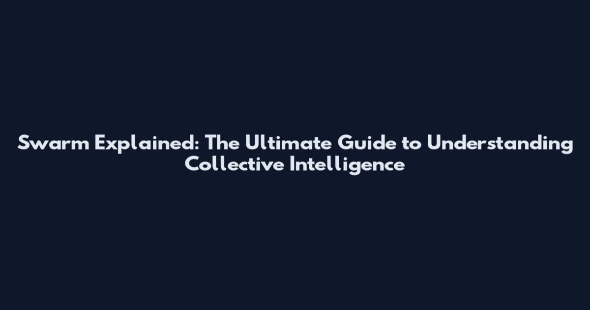 Swarm Explained: The Ultimate Guide to Understanding Collective Intelligence