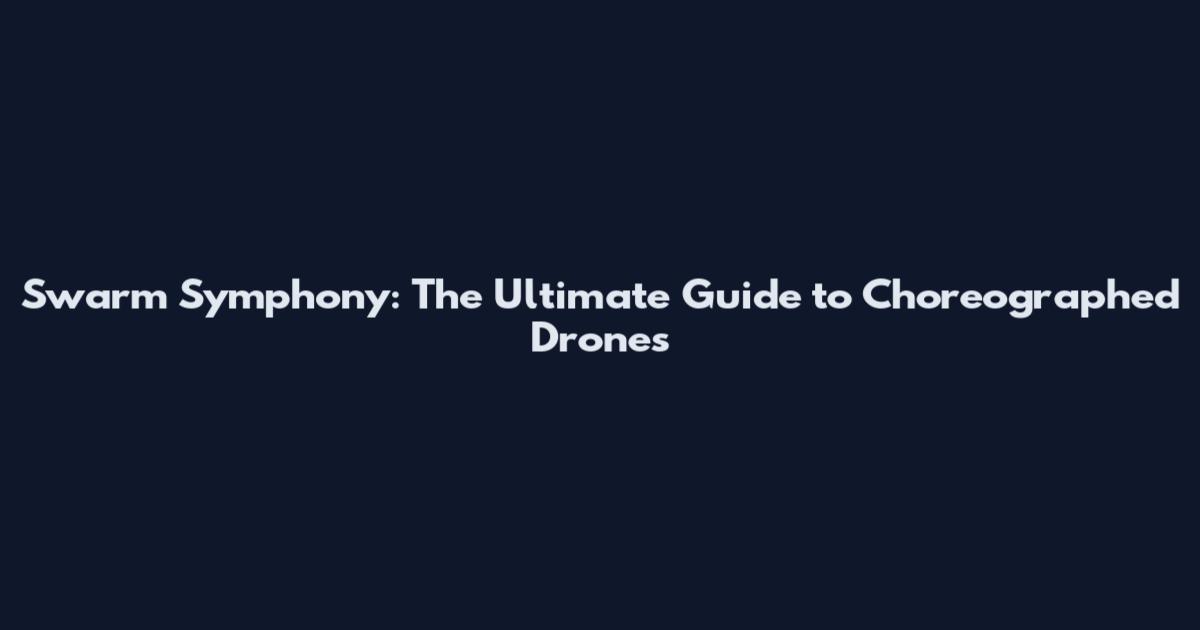 Swarm Symphony: The Ultimate Guide to Choreographed Drones