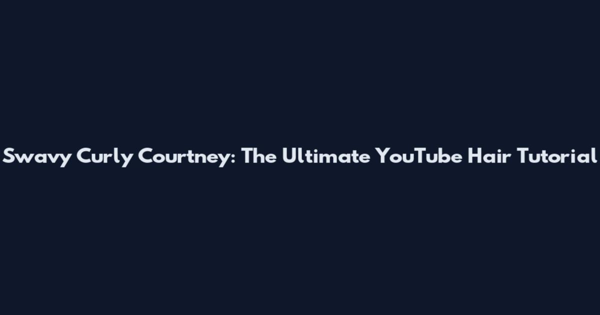 Swavy Curly Courtney: The Ultimate YouTube Hair Tutorial