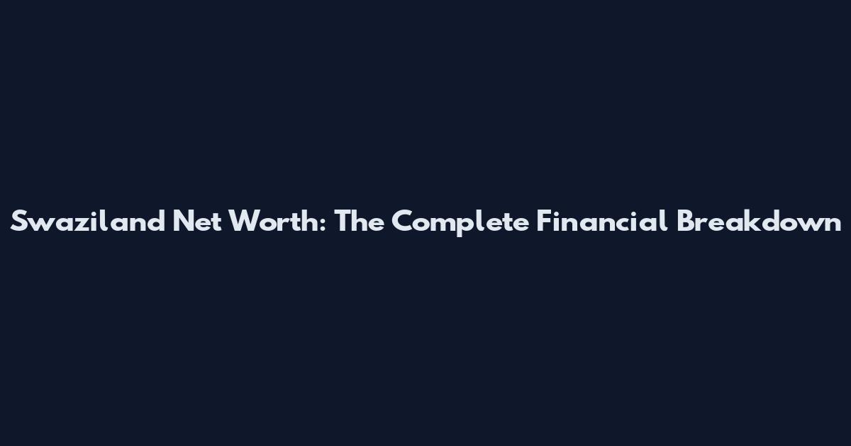 Swaziland Net Worth: The Complete Financial Breakdown