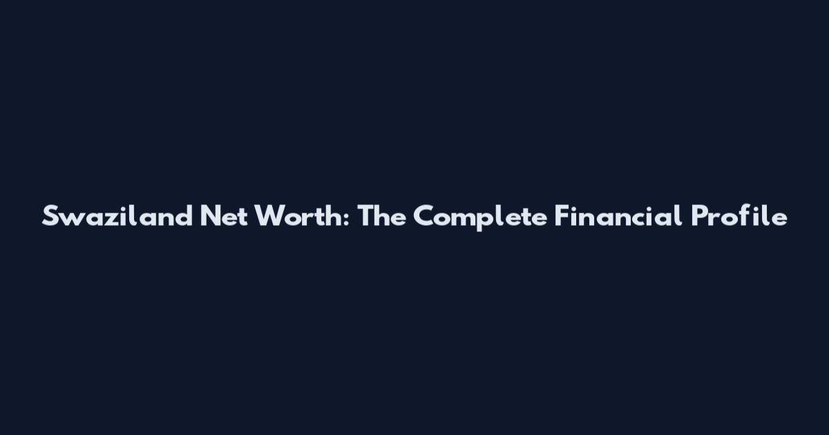 Swaziland Net Worth: The Complete Financial Profile