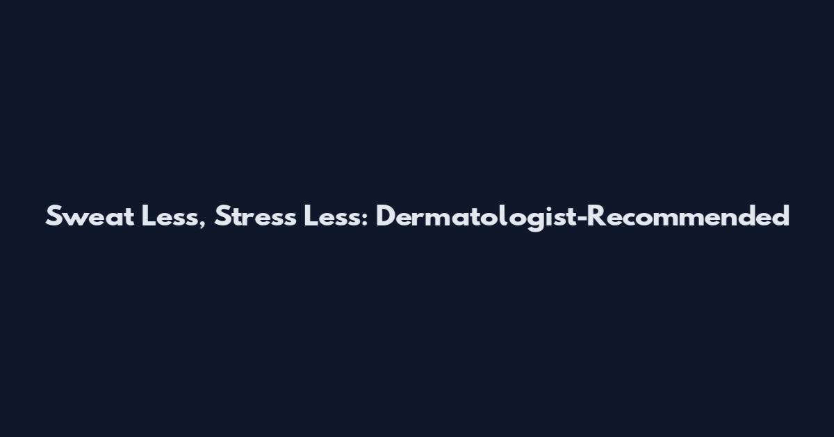 Sweat Less, Stress Less: Dermatologist-Recommended