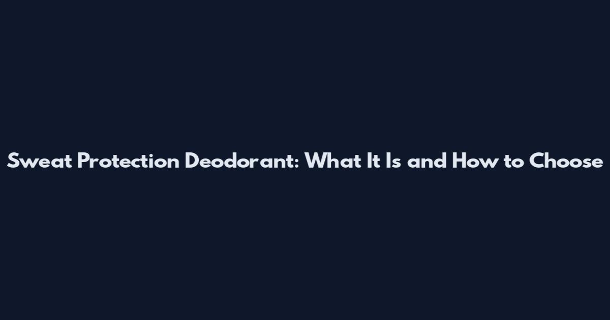 Sweat Protection Deodorant: What It Is and How to Choose