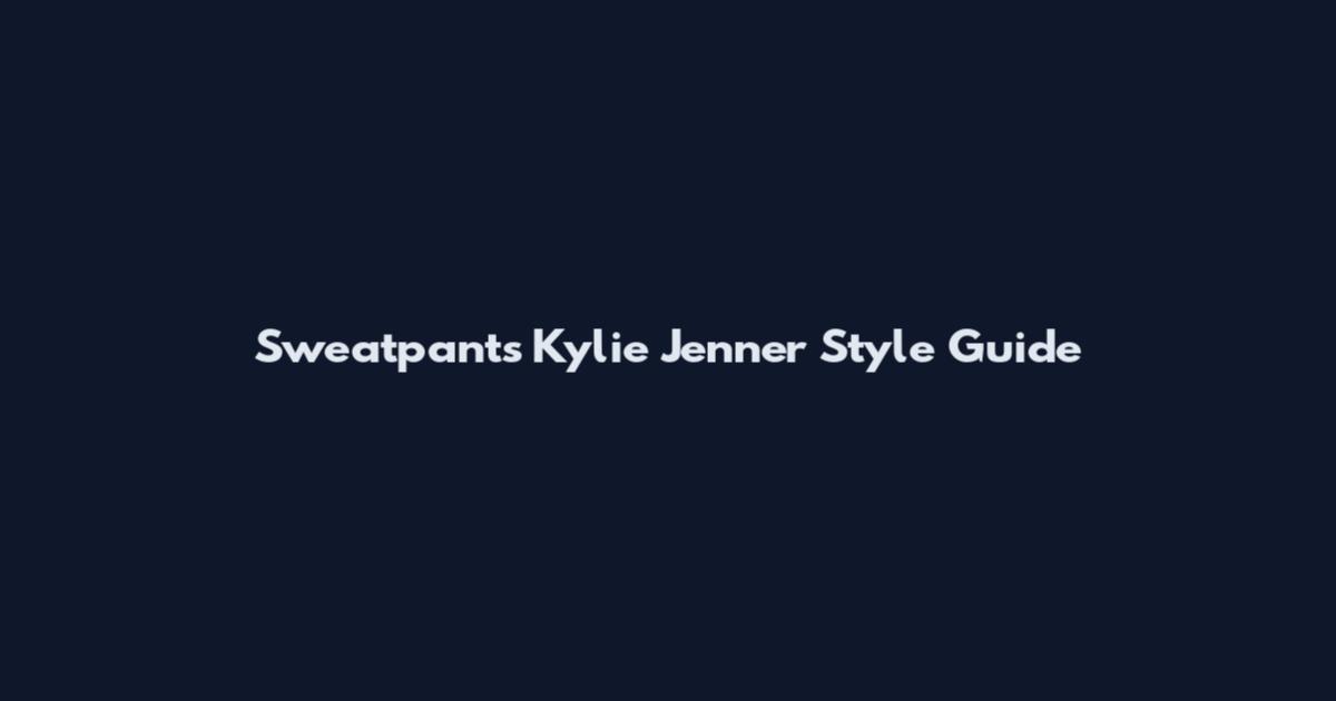 Sweatpants Kylie Jenner Style Guide