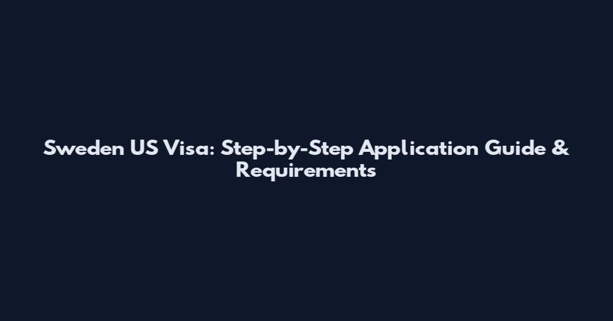Sweden US Visa: Step-by-Step Application Guide & Requirements