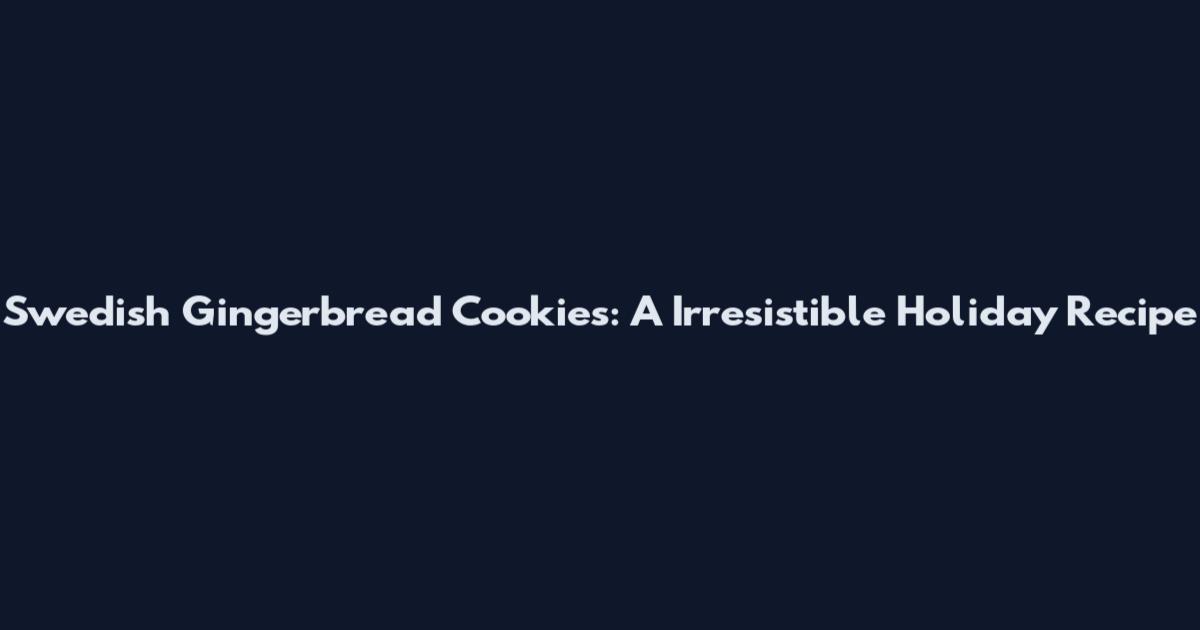 Swedish Gingerbread Cookies: A Irresistible Holiday Recipe