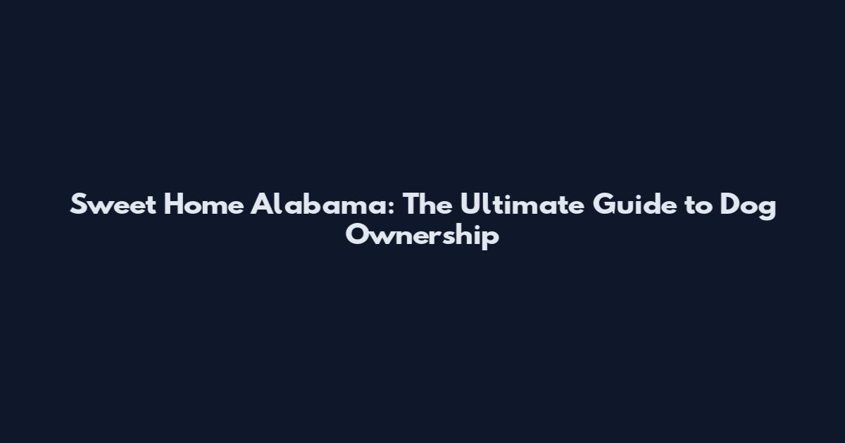 Sweet Home Alabama: The Ultimate Guide to Dog Ownership
