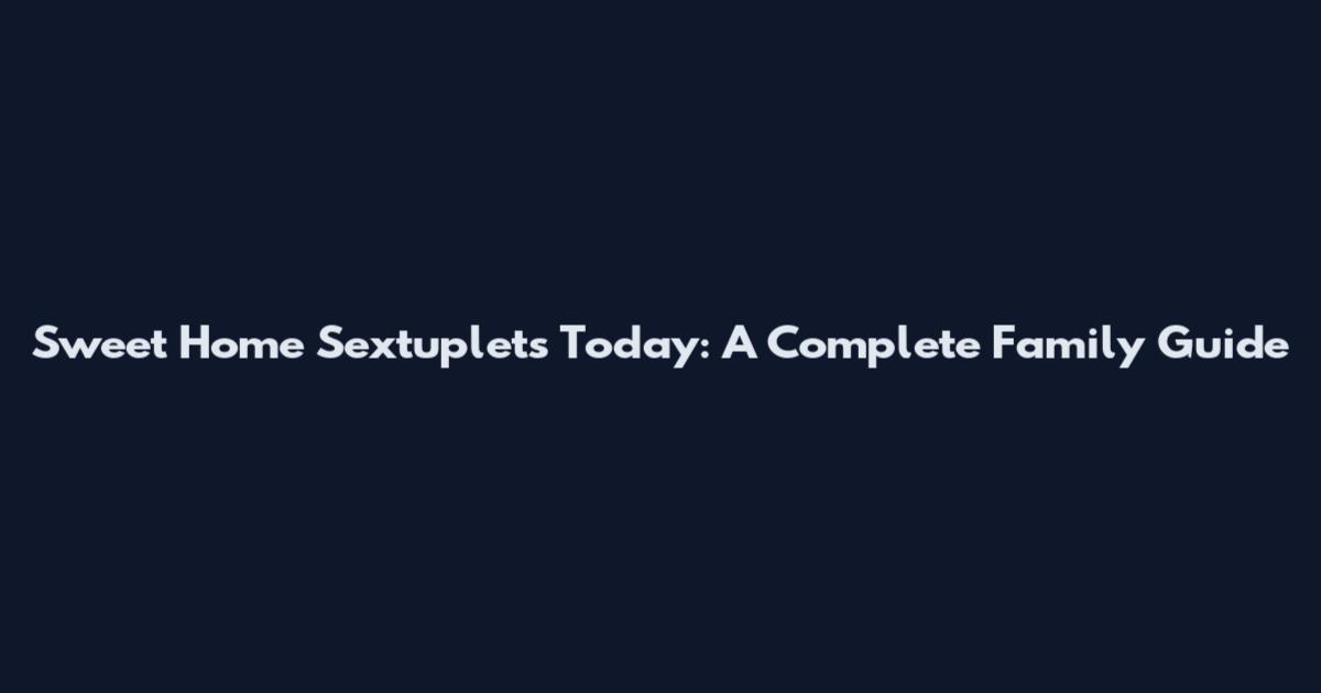 Sweet Home Sextuplets Today: A Complete Family Guide