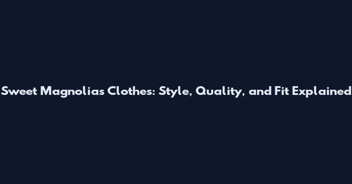 Sweet Magnolias Clothes: Style, Quality, and Fit Explained
