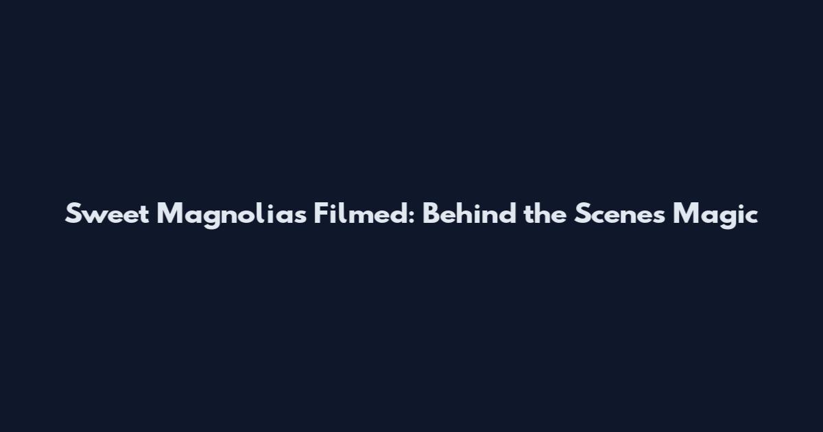 Sweet Magnolias Filmed: Behind the Scenes Magic