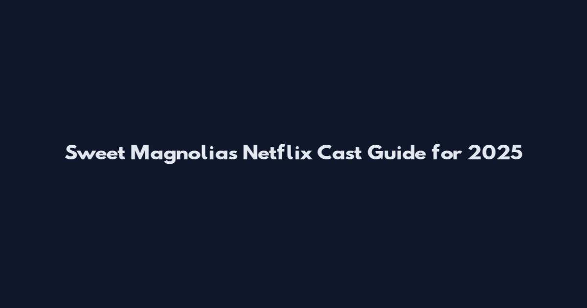 Sweet Magnolias Netflix Cast Guide for 2025