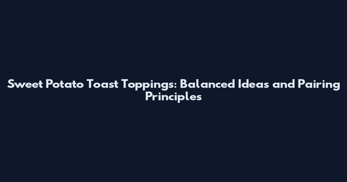 Sweet Potato Toast Toppings: Balanced Ideas and Pairing Principles